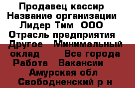 Продавец-кассир › Название организации ­ Лидер Тим, ООО › Отрасль предприятия ­ Другое › Минимальный оклад ­ 1 - Все города Работа » Вакансии   . Амурская обл.,Свободненский р-н